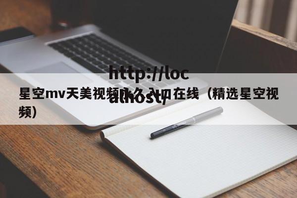 星空mv天美视频永久入口在线（精选星空视频）